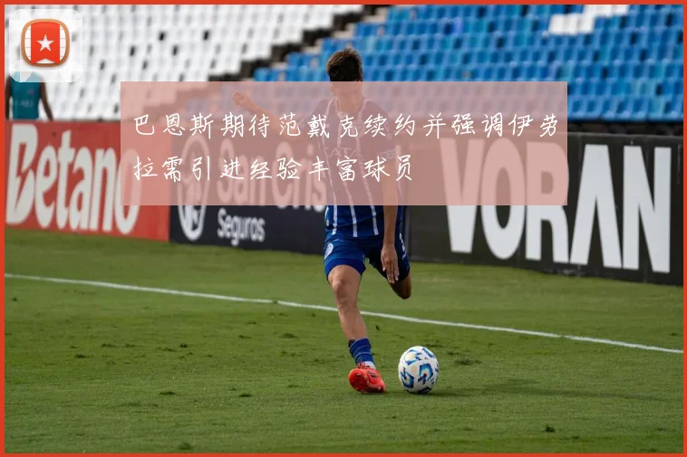 巴恩斯期待范戴克续约并强调伊劳拉需引进经验丰富球员