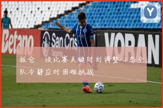 板仓滉谈比赛关键时刻调整心态全队冷静应对困难挑战