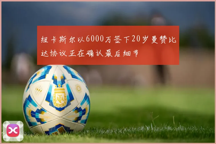 纽卡斯尔以6000万签下20岁曼赞比达协议正在确认最后细节