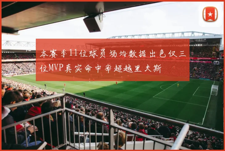 本赛季11位球员场均数据出色仅三位MVP真实命中率超越里夫斯