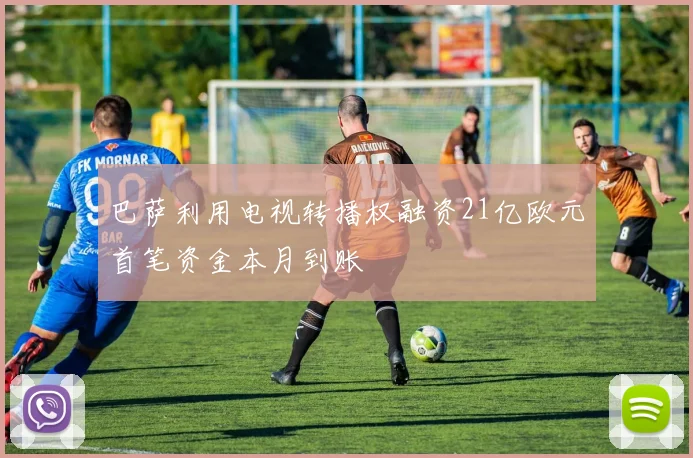 巴萨利用电视转播权融资21亿欧元首笔资金本月到账