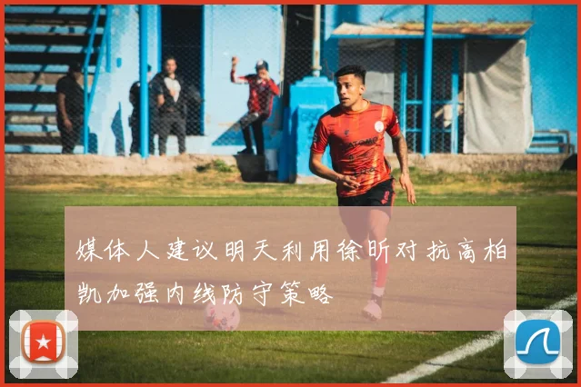 媒体人建议明天利用徐昕对抗高柏凯加强内线防守策略