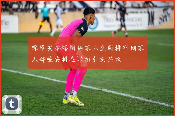 绿军安排塔图姆家人坐前排布朗家人却被安排在15排引发热议