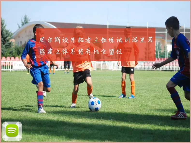皮尔斯谈开拓者主教练试训诺里若能建立体系将有机会留任