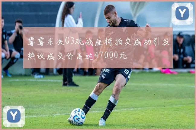 霉霉东决G3观战座椅拍卖成功引发热议成交价高达47000元