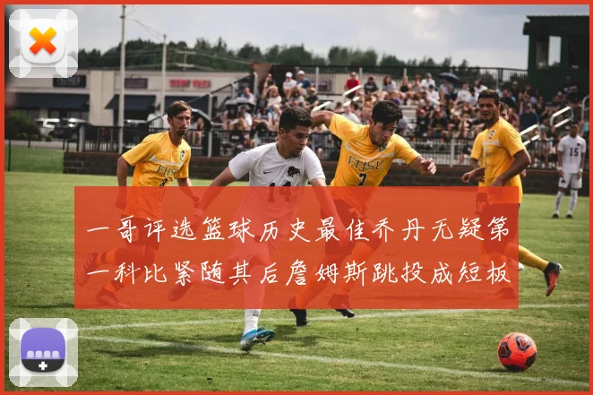 一哥评选篮球历史最佳乔丹无疑第一科比紧随其后詹姆斯跳投成短板
