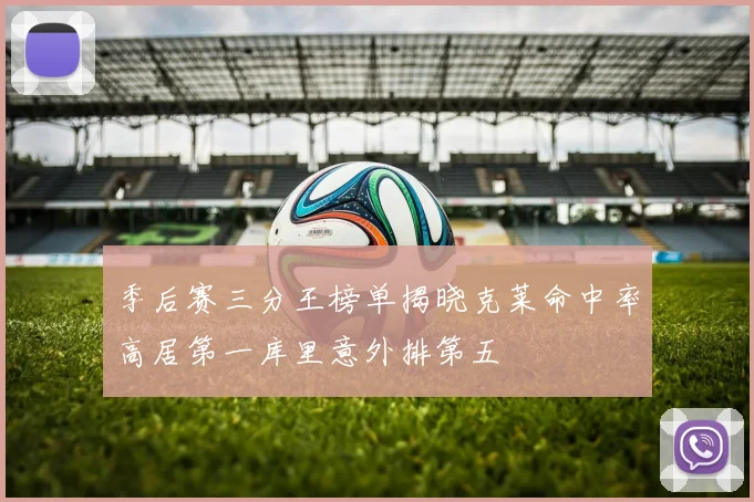 季后赛三分王榜单揭晓克莱命中率高居第一库里意外排第五